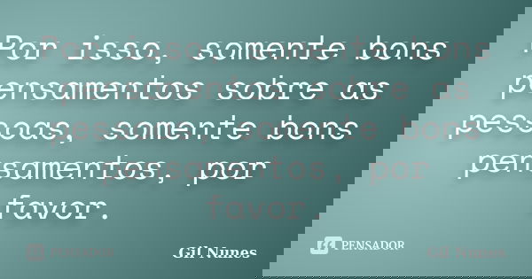 Por isso, somente bons pensamentos sobre as pessoas, somente bons pensamentos, por favor.... Frase de Gil Nunes.