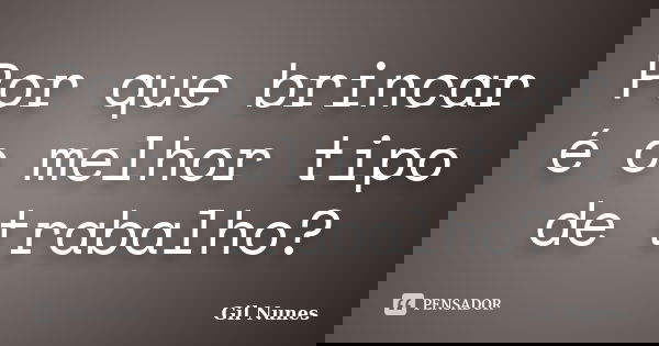 Por que brincar é o melhor tipo de trabalho?... Frase de Gil Nunes.