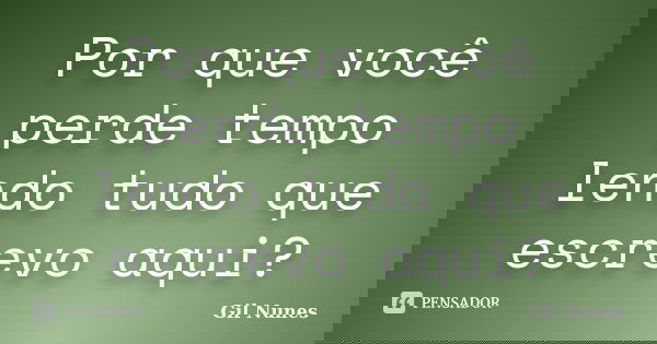 Por que você perde tempo lendo tudo que escrevo aqui?... Frase de Gil Nunes.