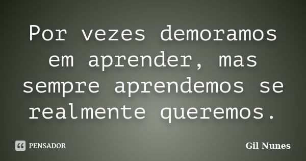 Por vezes demoramos em aprender, mas sempre aprendemos se realmente queremos.... Frase de Gil Nunes.