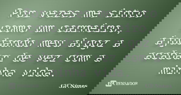 Por vezes me sinto como um carneiro, ajudando meu algoz a acabar de vez com a minha vida.... Frase de Gil Nunes.
