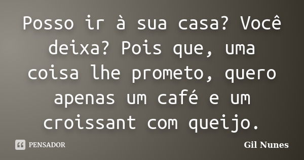 Posso ir à sua casa? Você deixa? Pois que, uma coisa lhe prometo, quero apenas um café e um croissant com queijo.... Frase de Gil Nunes.