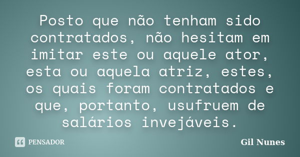 Posto que não tenham sido contratados, não hesitam em imitar este ou aquele ator, esta ou aquela atriz, estes, os quais foram contratados e que, portanto, usufr... Frase de Gil Nunes.