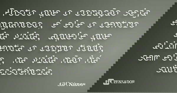 Posto que o coração seja enganoso, é ele o centro da vida, aquele que alimenta o corpo todo, sem ele, na vida não há subsistência.... Frase de Gil Nunes.