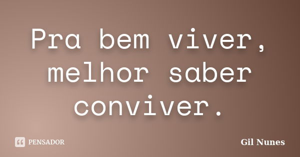 Pra bem viver, melhor saber conviver.... Frase de Gil Nunes.