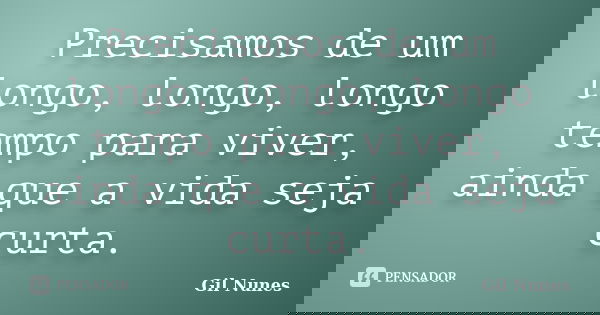 Precisamos de um longo, longo, longo tempo para viver, ainda que a vida seja curta.... Frase de Gil Nunes.