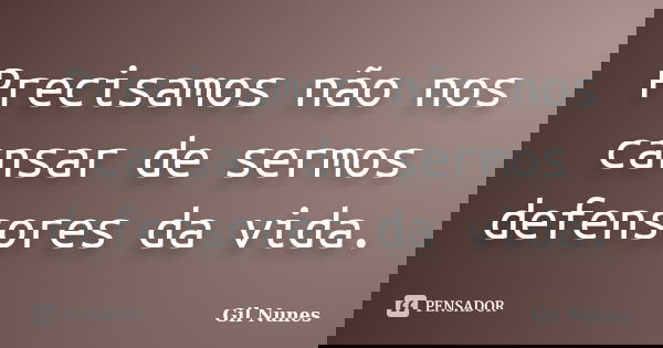 Precisamos não nos cansar de sermos defensores da vida.... Frase de Gil Nunes.