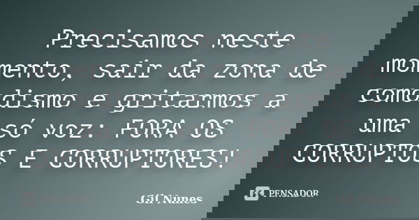 Precisamos neste momento, sair da zona de comodismo e gritarmos a uma só voz: FORA OS CORRUPTOS E CORRUPTORES!... Frase de Gil Nunes.