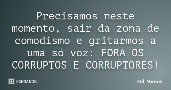 Precisamos neste momento, sair da zona de comodismo e gritarmos a uma só voz: FORA OS CORRUPTOS E CORRUPTORES!... Frase de Gil Nunes.