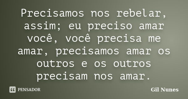 Precisamos nos rebelar, assim; eu preciso amar você, você precisa me amar, precisamos amar os outros e os outros precisam nos amar.... Frase de Gil Nunes.