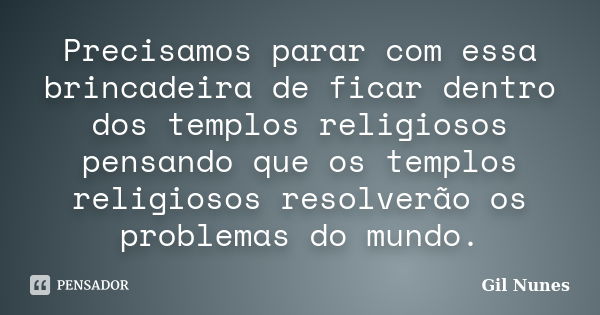 Precisamos parar com essa brincadeira de ficar dentro dos templos religiosos pensando que os templos religiosos resolverão os problemas do mundo.... Frase de Gil Nunes.