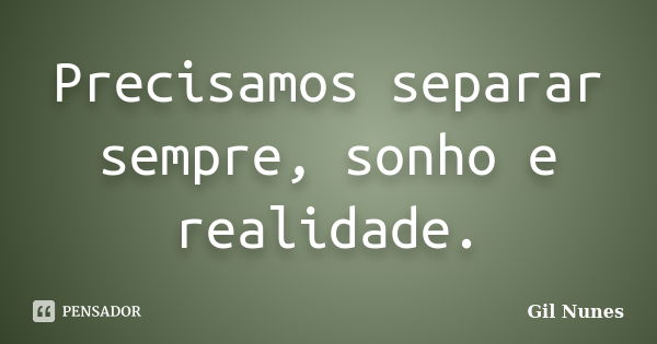 Precisamos separar sempre, sonho e realidade.... Frase de Gil Nunes.