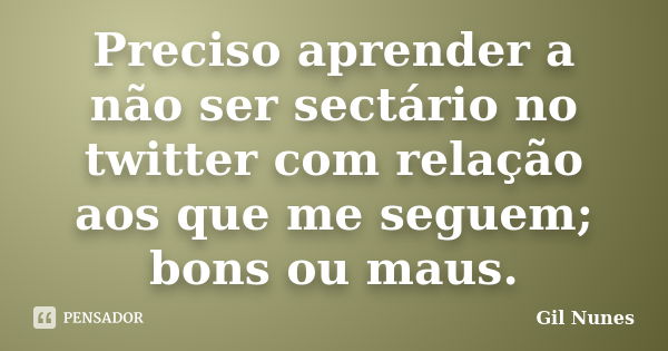 Preciso aprender a não ser sectário no twitter com relação aos que me seguem; bons ou maus.... Frase de Gil Nunes.