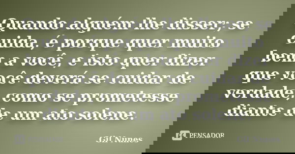 Quando alguém lhe disser; se cuida, é porque quer muito bem a você, e isto quer dizer que você deverá se cuidar de verdade, como se prometesse diante de um ato ... Frase de Gil Nunes.