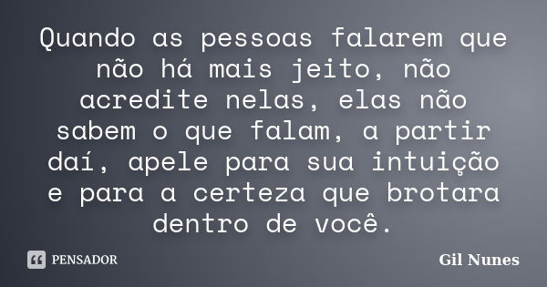 Quando as pessoas falarem que não há mais jeito, não acredite nelas, elas não sabem o que falam, a partir daí, apele para sua intuição e para a certeza que brot... Frase de Gil Nunes.