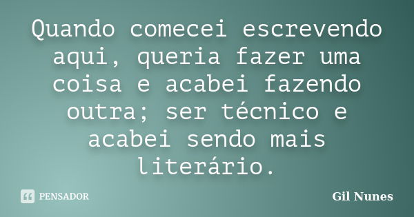 Quando comecei escrevendo aqui, queria fazer uma coisa e acabei fazendo outra; ser técnico e acabei sendo mais literário.... Frase de Gil Nunes.