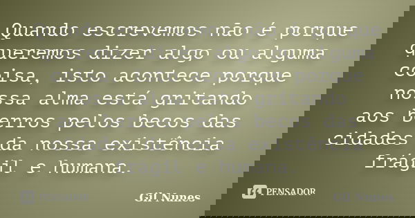 Quando escrevemos não é porque queremos dizer algo ou alguma coisa, isto acontece porque nossa alma está gritando / aos berros pelos becos das cidades da nossa ... Frase de Gil Nunes.