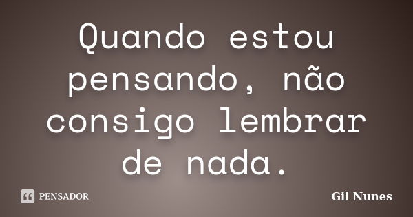 Quando estou pensando, não consigo lembrar de nada.... Frase de Gil Nunes.