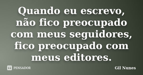 Quando eu escrevo, não fico preocupado com meus seguidores, fico preocupado com meus editores.... Frase de Gil Nunes.