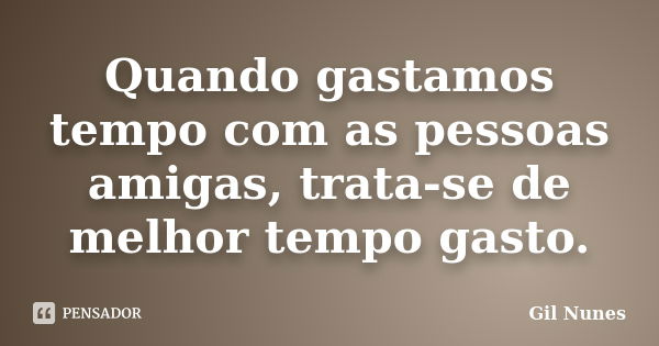 Quando gastamos tempo com as pessoas amigas, trata-se de melhor tempo gasto.... Frase de Gil Nunes.