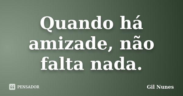 Quando há amizade, não falta nada.... Frase de Gil Nunes.