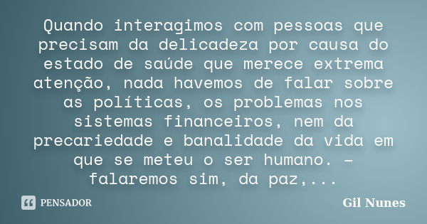 Quando interagimos com pessoas que precisam da delicadeza por causa do estado de saúde que merece extrema atenção, nada havemos de falar sobre as políticas, os ... Frase de Gil Nunes.