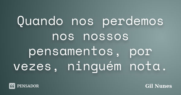 Quando nos perdemos nos nossos pensamentos, por vezes, ninguém nota.... Frase de Gil Nunes.