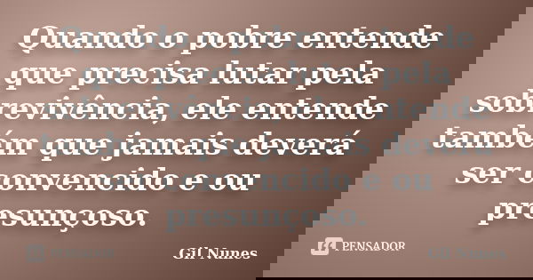 Quando o pobre entende que precisa lutar pela sobrevivência, ele entende também que jamais deverá ser convencido e ou presunçoso.... Frase de Gil Nunes.