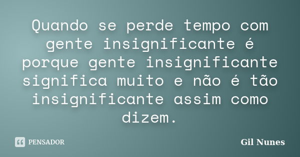 Quando se perde tempo com gente insignificante é porque gente insignificante significa muito e não é tão insignificante assim como dizem.... Frase de Gil Nunes.