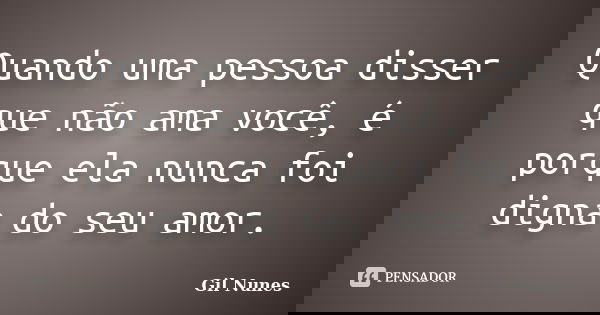 Quando uma pessoa disser que não ama você, é porque ela nunca foi digna do seu amor.... Frase de Gil Nunes.
