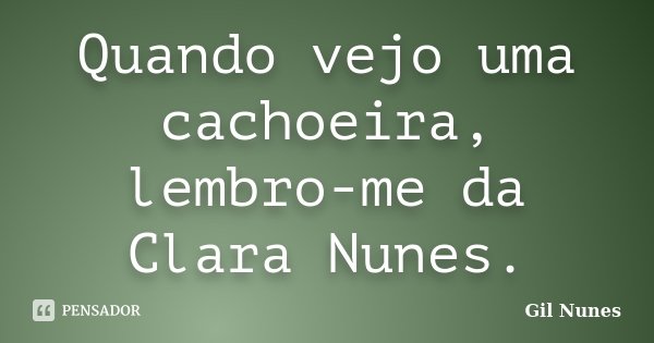 Quando vejo uma cachoeira, lembro-me da Clara Nunes.... Frase de Gil Nunes.
