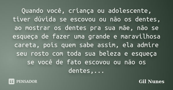 Quando você, criança ou adolescente, tiver dúvida se escovou ou não os dentes, ao mostrar os dentes pra sua mãe, não se esqueça de fazer uma grande e maravilhos... Frase de Gil Nunes.