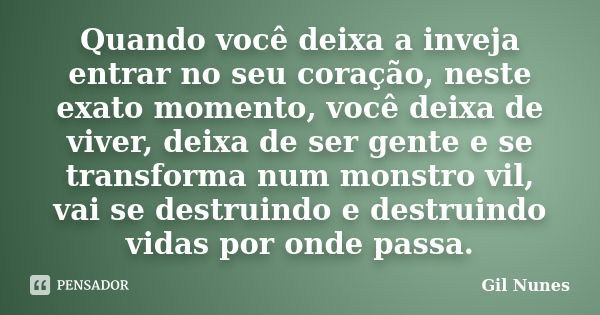 Quando você deixa a inveja entrar no seu coração, neste exato momento, você deixa de viver, deixa de ser gente e se transforma num monstro vil, vai se destruind... Frase de Gil Nunes.