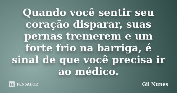 Quando você sentir seu coração disparar, suas pernas tremerem e um forte frio na barriga, é sinal de que você precisa ir ao médico.... Frase de Gil Nunes.