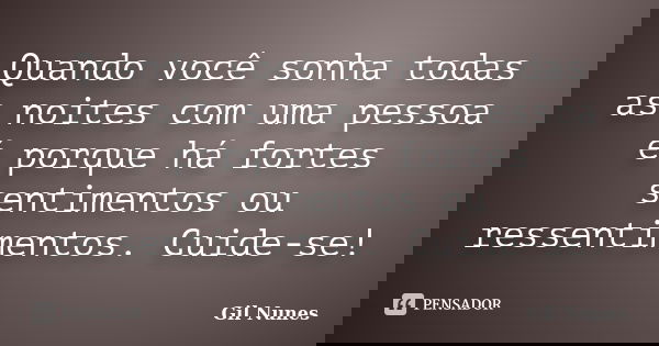 Quando você sonha todas as noites com uma pessoa é porque há fortes sentimentos ou ressentimentos. Cuide-se!... Frase de Gil Nunes.