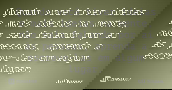 Quando você tiver ideias e mais ideias na mente, não saia falando por aí às pessoas, aprenda a escreve-las em algum lugar.... Frase de Gil Nunes.