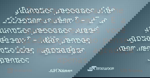 Quantas pessoas lhe fizeram o bem? - E a quantas pessoas você agradeceu? - Não pense, nem mentalize, agradeça apenas.... Frase de Gil Nunes.