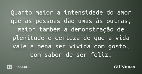 Quanto maior a intensidade do amor que as pessoas dão umas às outras, maior também a demonstração de plenitude e certeza de que a vida vale a pena ser vivida co... Frase de Gil Nunes.