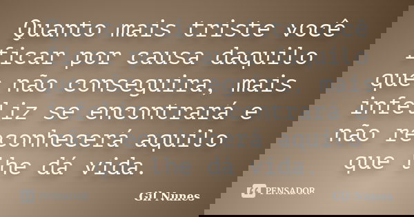 Quanto mais triste você ficar por causa daquilo que não conseguira, mais infeliz se encontrará e não reconhecerá aquilo que lhe dá vida.... Frase de Gil Nunes.