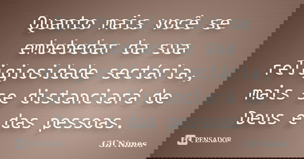 Quanto mais você se embebedar da sua religiosidade sectária, mais se distanciará de Deus e das pessoas.... Frase de Gil Nunes.