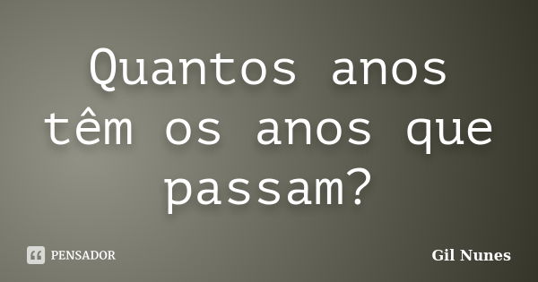 Quantos anos têm os anos que passam?... Frase de Gil Nunes.