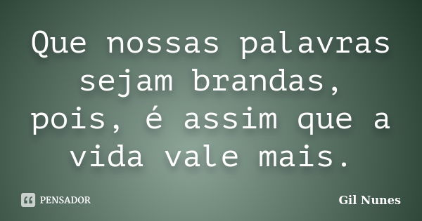 Que nossas palavras sejam brandas, pois, é assim que a vida vale mais.... Frase de Gil Nunes.