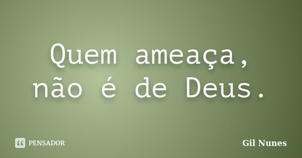 Quem ameaça, não é de Deus.... Frase de Gil Nunes.