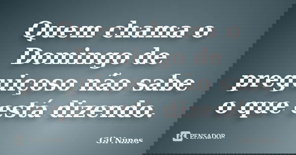 Quem chama o Domingo de preguiçoso não sabe o que está dizendo.... Frase de Gil Nunes.