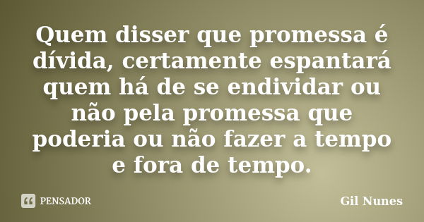 Quem disser que promessa é dívida, certamente espantará quem há de se endividar ou não pela promessa que poderia ou não fazer a tempo e fora de tempo.... Frase de Gil Nunes.