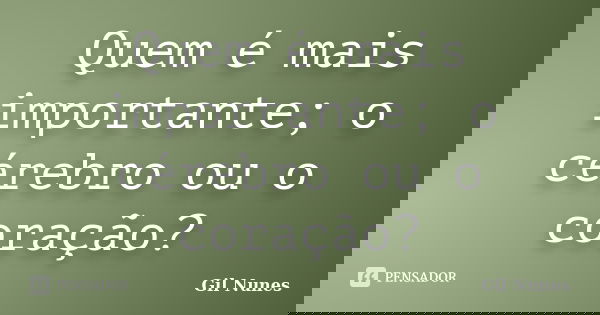 Quem é mais importante; o cérebro ou o coração?... Frase de Gil Nunes.