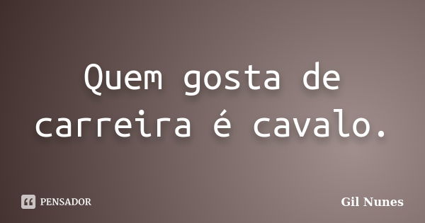 Quem gosta de carreira é cavalo.... Frase de Gil Nunes.