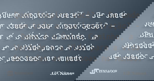 Quem inspira você? – De onde vem toda a sua inspiração? – Deus é o Único Caminho, a Verdade e a Vida para a vida de todas as pessoas no mundo.... Frase de Gil Nunes.