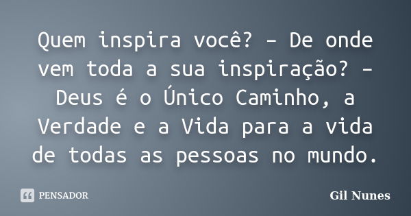 Quem inspira você? – De onde vem toda a sua inspiração? – Deus é o Único Caminho, a Verdade e a Vida para a vida de todas as pessoas no mundo.... Frase de Gil Nunes.