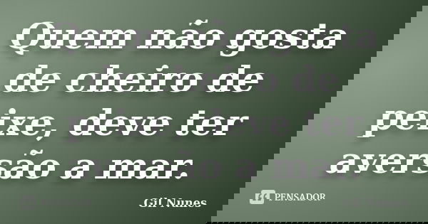 Quem não gosta de cheiro de peixe, deve ter aversão a mar.... Frase de Gil Nunes.
